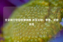 北京银行中层密集调整 涉及公司、零售、资管条线