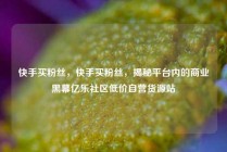 快手买粉丝，快手买粉丝，揭秘平台内的商业黑幕亿乐社区低价自营货源站