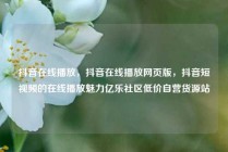 抖音在线播放，抖音在线播放网页版，抖音短视频的在线播放魅力亿乐社区低价自营货源站