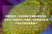 阿里电话会：云业务增长主要靠AI需求带动，未来几个季度仍处上升通道，将把更多淘宝用户转化为即时零售用户