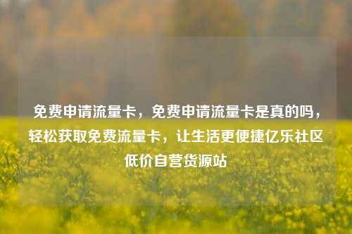 免费申请流量卡，免费申请流量卡是真的吗	，轻松获取免费流量卡，让生活更便捷亿乐社区低价自营货源站  第1张