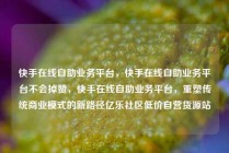 快手在线自助业务平台，快手在线自助业务平台不会掉赞，快手在线自助业务平台，重塑传统商业模式的新路径亿乐社区低价自营货源站