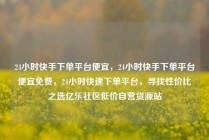 24小时快手下单平台便宜，24小时快手下单平台便宜免费，24小时快速下单平台，寻找性价比之选亿乐社区低价自营货源站