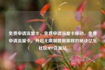 免费申请流量卡，免费申请流量卡移动，免费申请流量卡，开启无限制数据旅程的秘诀亿乐社区SUP货源站