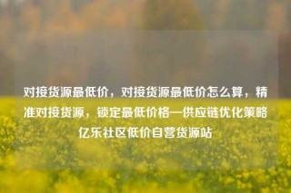 对接货源最低价，对接货源最低价怎么算，精准对接货源，锁定最低价格—供应链优化策略亿乐社区低价自营货源站