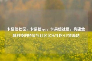卡易信社区，卡易信app，卡易信社区，构建金融科技的桥梁与社区亿乐社区SUP货源站