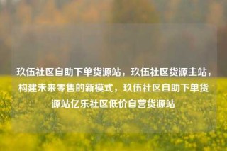 玖伍社区自助下单货源站，玖伍社区货源主站，构建未来零售的新模式，玖伍社区自助下单货源站亿乐社区低价自营货源站