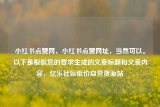 小红书点赞网，小红书点赞网址，当然可以。以下是根据您的要求生成的文章标题和文章内容，亿乐社区低价自营货源站