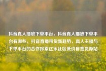抖音真人播放下单平台，抖音真人播放下单平台有哪些，抖音直播带货新趋势，真人主播与下单平台的合作探索亿乐社区低价自营货源站
