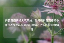 抖音直播间挂人气网站，如何在抖音直播间中提升人气并链接到热门网站？亿乐社区SUP货源站