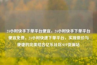 24小时快手下单平台便宜，24小时快手下单平台便宜免费，24小时快速下单平台，实现低价与便捷的完美结合亿乐社区SUP货源站