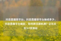 抖音直播放平台，抖音直播放平台抽成多少，抖音直播平台崛起，如何抓住新机遇？亿乐社区SUP货源站