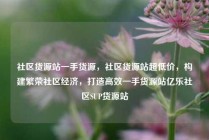社区货源站一手货源，社区货源站超低价，构建繁荣社区经济，打造高效一手货源站亿乐社区SUP货源站