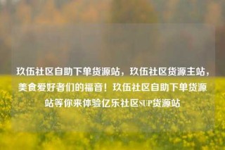 玖伍社区自助下单货源站，玖伍社区货源主站，美食爱好者们的福音！玖伍社区自助下单货源站等你来体验亿乐社区SUP货源站
