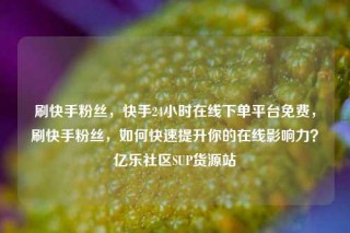 刷快手粉丝，快手24小时在线下单平台免费，刷快手粉丝，如何快速提升你的在线影响力？亿乐社区SUP货源站