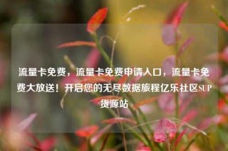 流量卡免费，流量卡免费申请入口，流量卡免费大放送！开启您的无尽数据旅程亿乐社区SUP货源站