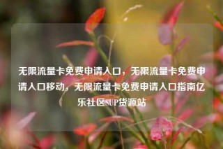 无限流量卡免费申请入口，无限流量卡免费申请入口移动，无限流量卡免费申请入口指南亿乐社区SUP货源站