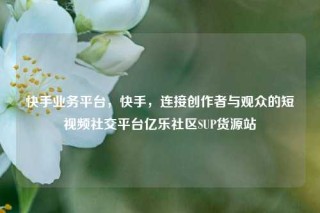 快手业务平台，快手，连接创作者与观众的短视频社交平台亿乐社区SUP货源站