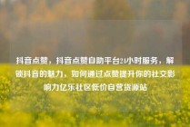 抖音点赞，抖音点赞自助平台24小时服务，解锁抖音的魅力，如何通过点赞提升你的社交影响力亿乐社区低价自营货源站