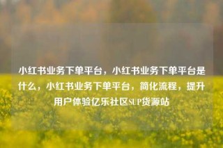 小红书业务下单平台，小红书业务下单平台是什么，小红书业务下单平台，简化流程，提升用户体验亿乐社区SUP货源站