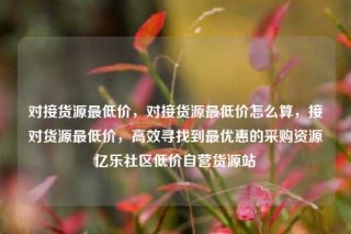 对接货源最低价，对接货源最低价怎么算，接对货源最低价，高效寻找到最优惠的采购资源亿乐社区低价自营货源站