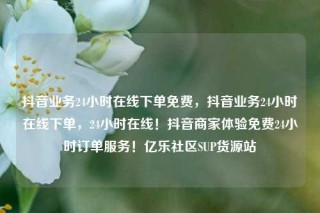 抖音业务24小时在线下单免费，抖音业务24小时在线下单，24小时在线！抖音商家体验免费24小时订单服务！亿乐社区SUP货源站