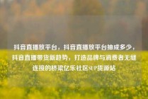 抖音直播放平台，抖音直播放平台抽成多少，抖音直播带货新趋势，打造品牌与消费者无缝连接的桥梁亿乐社区SUP货源站