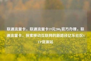 联通流量卡，联通流量卡19元200g官方办理，联通流量卡，探索移动互联网的新路径亿乐社区SUP货源站