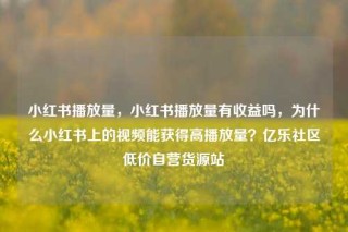 小红书播放量，小红书播放量有收益吗，为什么小红书上的视频能获得高播放量？亿乐社区低价自营货源站