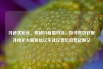 抖音买粉丝，揭秘抖音黑科技，如何高效获取并维护大量粉丝亿乐社区低价自营货源站