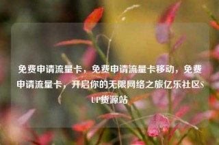 免费申请流量卡，免费申请流量卡移动，免费申请流量卡，开启你的无限网络之旅亿乐社区SUP货源站