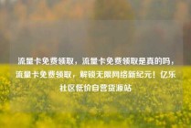 流量卡免费领取，流量卡免费领取是真的吗，流量卡免费领取，解锁无限网络新纪元！亿乐社区低价自营货源站