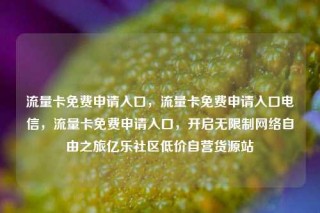 流量卡免费申请入口，流量卡免费申请入口电信，流量卡免费申请入口，开启无限制网络自由之旅亿乐社区低价自营货源站
