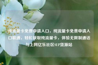 纯流量卡免费申请入口，纯流量卡免费申请入口联通，轻松获取纯流量卡，体验无限制通话与上网亿乐社区SUP货源站