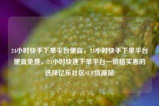 24小时快手下单平台便宜，24小时快手下单平台便宜免费，24小时快速下单平台—价格实惠的选择亿乐社区SUP货源站
