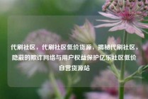 代刷社区，代刷社区低价货源，揭秘代刷社区，隐蔽的欺诈网络与用户权益保护亿乐社区低价自营货源站
