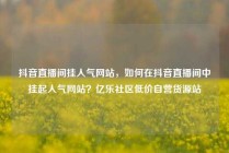 抖音直播间挂人气网站，如何在抖音直播间中挂起人气网站？亿乐社区低价自营货源站