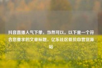 抖音直播人气下单，当然可以。以下是一个符合您要求的文章标题，亿乐社区低价自营货源站