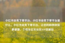 小红书业务下单平台，小红书业务下单平台是什么，小红书业务下单平台，让您的购物体验更便捷、个性化亿乐社区SUP货源站