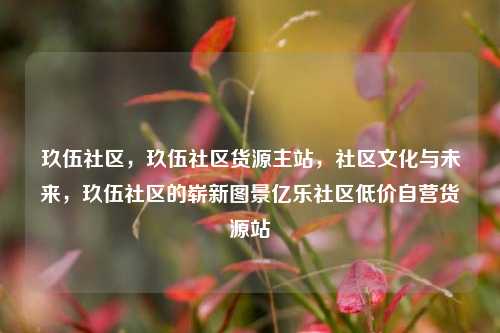 玖伍社区，玖伍社区货源主站，社区文化与未来，玖伍社区的崭新图景亿乐社区低价自营货源站  第1张
