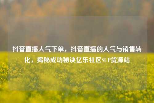 抖音直播人气下单，抖音直播的人气与销售转化，揭秘成功秘诀亿乐社区SUP货源站  第1张